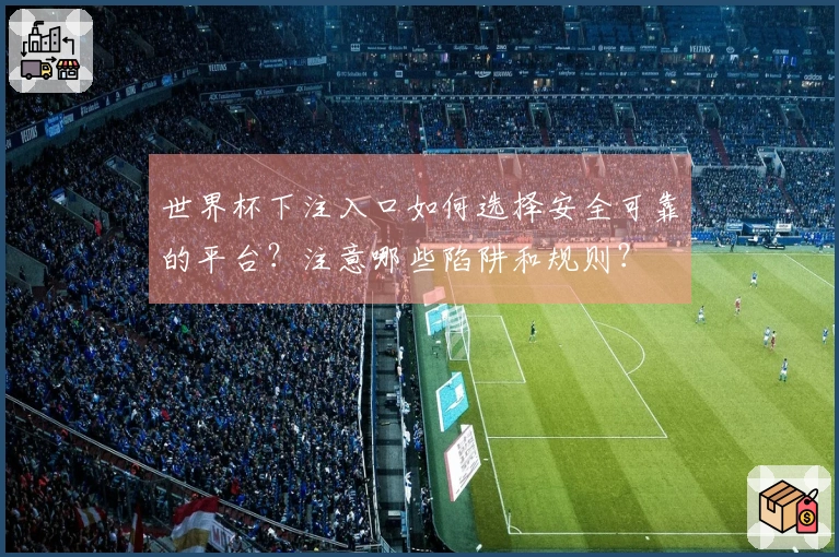 世界杯下注入口如何选择安全可靠的平台？注意哪些陷阱和规则？