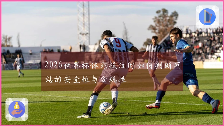 2026世界杯体彩投注时如何判断网站的安全性与合规性