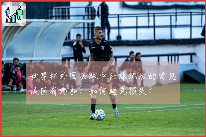 世界杯外围买球中让球玩法的常见误区有哪些?如何避免损失?