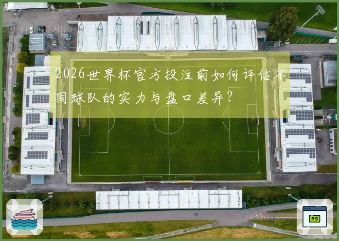 2026世界杯官方投注前如何评估不同球队的实力与盘口差异？