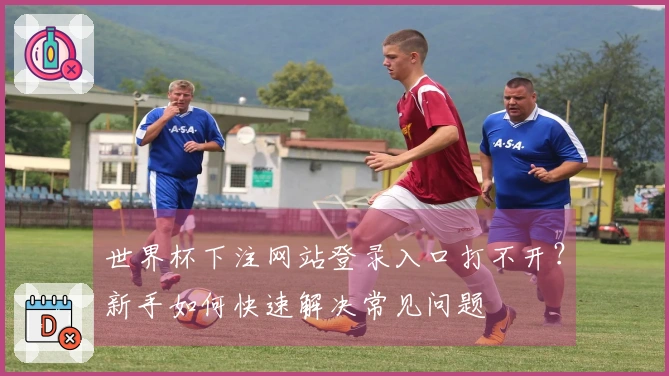 世界杯下注网站登录入口打不开？新手如何快速解决常见问题