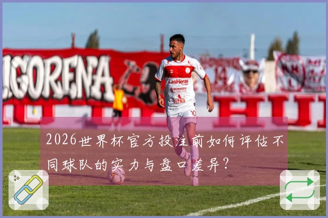 2026世界杯官方投注前如何评估不同球队的实力与盘口差异？