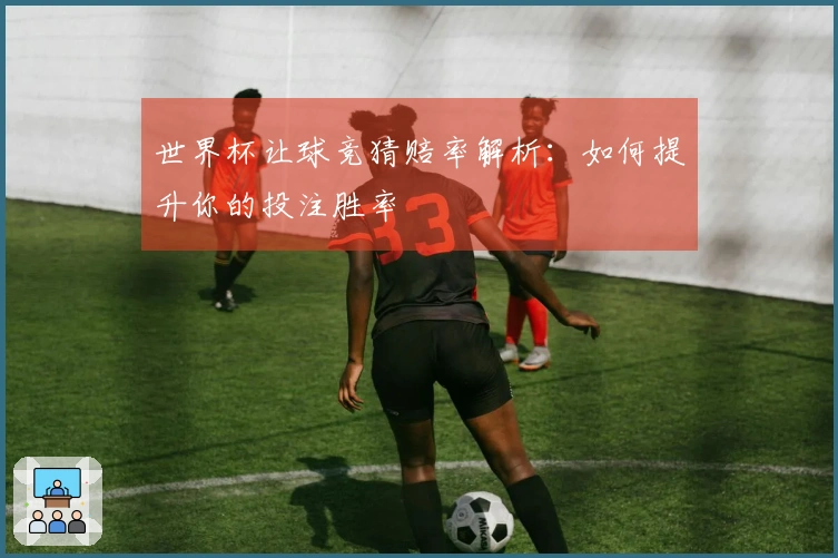 世界杯让球竞猜赔率解析：如何提升你的投注胜率