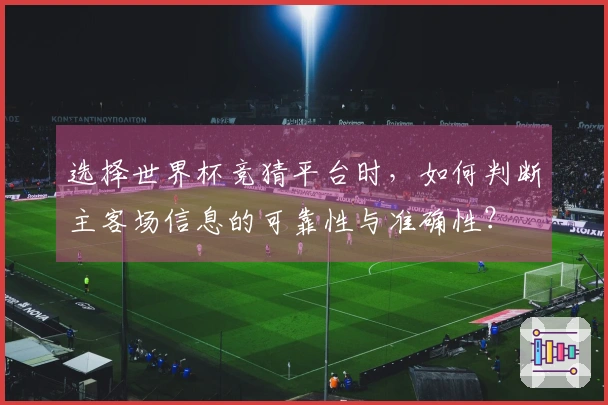 选择世界杯竞猜平台时，如何判断主客场信息的可靠性与准确性？