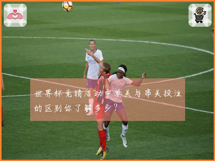 世界杯竞猜活动中单关与串关投注的区别你了解多少?