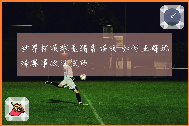 世界杯滚球竞猜靠谱吗 如何正确玩转赛事投注技巧