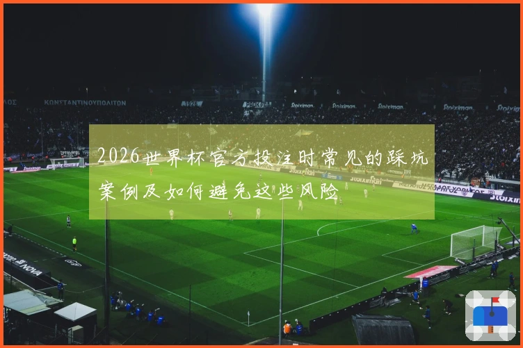 2026世界杯官方投注时常见的踩坑案例及如何避免这些风险