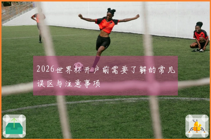 2026世界杯开户前需要了解的常见误区与注意事项