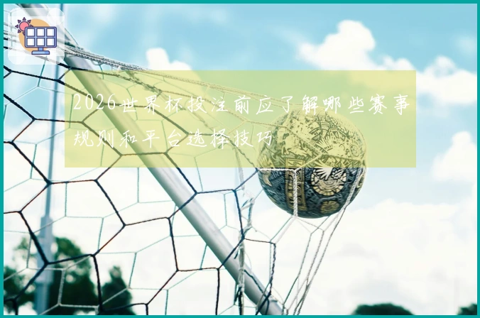 2026世界杯投注前应了解哪些赛事规则和平台选择技巧