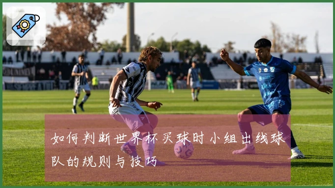 如何判断世界杯买球时小组出线球队的规则与技巧