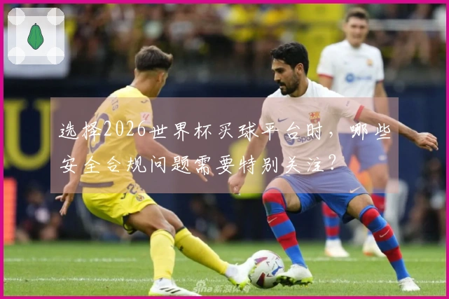 选择2026世界杯买球平台时，哪些安全合规问题需要特别关注？