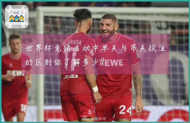 世界杯竞猜活动中单关与串关投注的区别你了解多少？