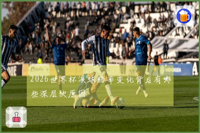 2026世界杯滚球赔率变化背后有哪些深层次原因